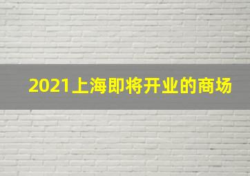 2021上海即将开业的商场