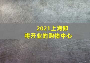 2021上海即将开业的购物中心