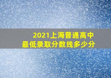 2021上海普通高中最低录取分数线多少分