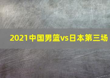 2021中国男篮vs日本第三场