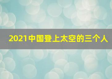 2021中国登上太空的三个人