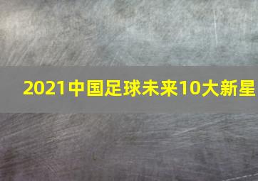 2021中国足球未来10大新星