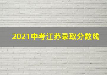 2021中考江苏录取分数线