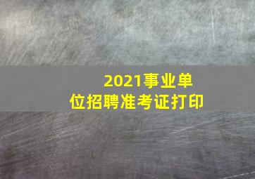 2021事业单位招聘准考证打印