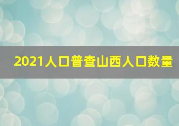 2021人口普查山西人口数量