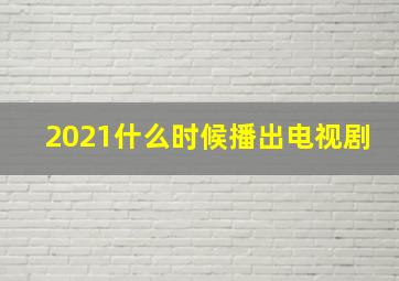 2021什么时候播出电视剧