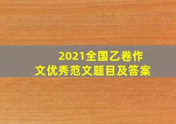 2021全国乙卷作文优秀范文题目及答案