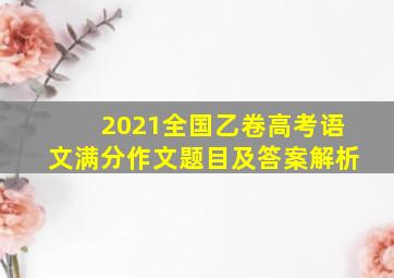 2021全国乙卷高考语文满分作文题目及答案解析