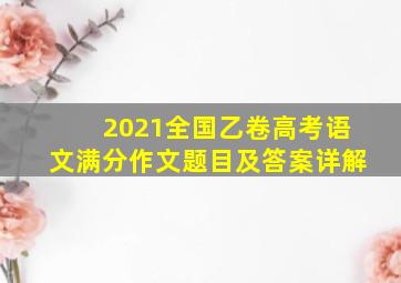 2021全国乙卷高考语文满分作文题目及答案详解