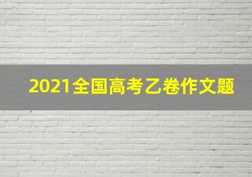 2021全国高考乙卷作文题