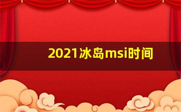 2021冰岛msi时间