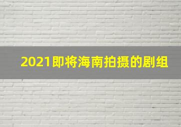 2021即将海南拍摄的剧组