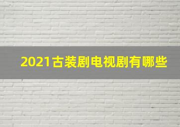 2021古装剧电视剧有哪些