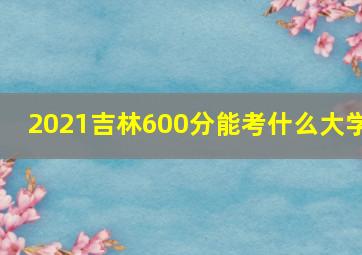 2021吉林600分能考什么大学