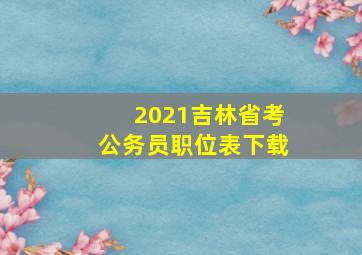 2021吉林省考公务员职位表下载