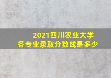 2021四川农业大学各专业录取分数线是多少