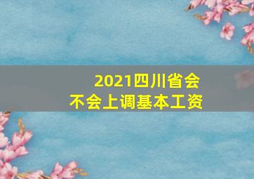 2021四川省会不会上调基本工资