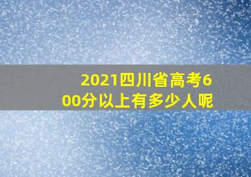 2021四川省高考600分以上有多少人呢