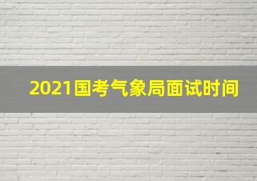 2021国考气象局面试时间