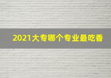 2021大专哪个专业最吃香