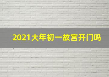 2021大年初一故宫开门吗