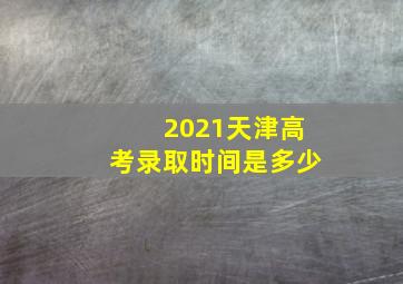 2021天津高考录取时间是多少