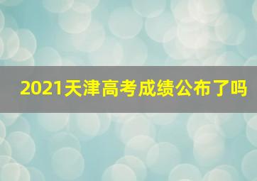 2021天津高考成绩公布了吗