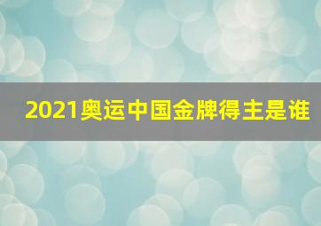 2021奥运中国金牌得主是谁