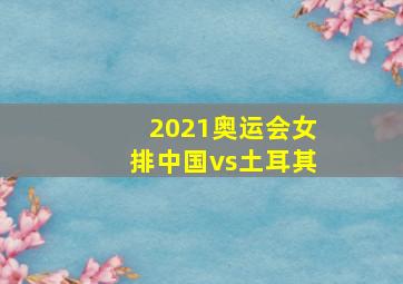 2021奥运会女排中国vs土耳其