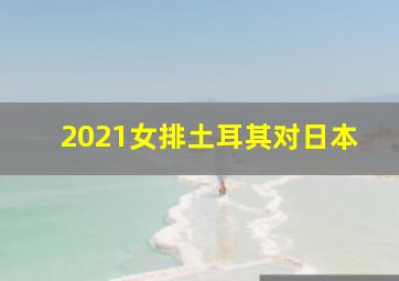 2021女排土耳其对日本