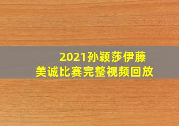 2021孙颖莎伊藤美诚比赛完整视频回放