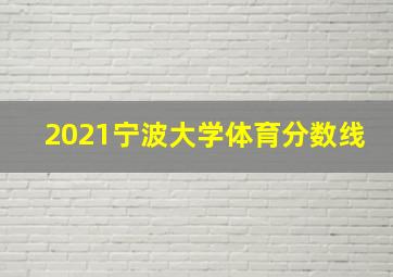 2021宁波大学体育分数线