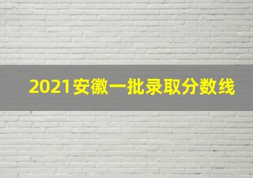 2021安徽一批录取分数线