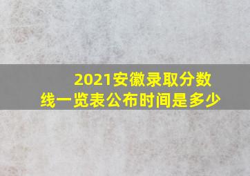 2021安徽录取分数线一览表公布时间是多少