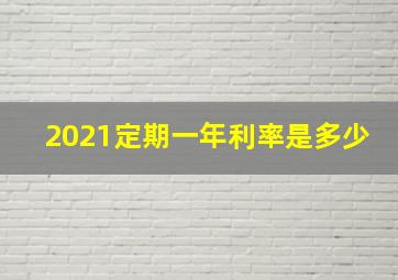 2021定期一年利率是多少