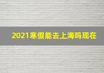 2021寒假能去上海吗现在