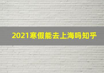 2021寒假能去上海吗知乎