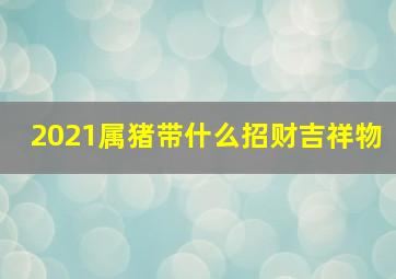 2021属猪带什么招财吉祥物