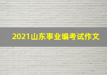 2021山东事业编考试作文