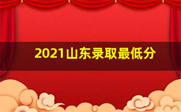 2021山东录取最低分