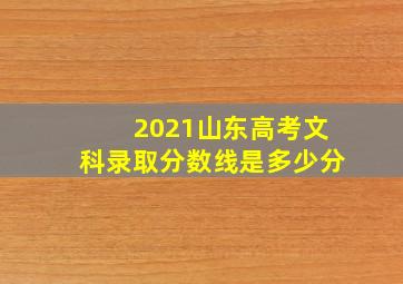 2021山东高考文科录取分数线是多少分