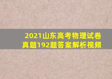 2021山东高考物理试卷真题192题答案解析视频