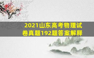 2021山东高考物理试卷真题192题答案解释