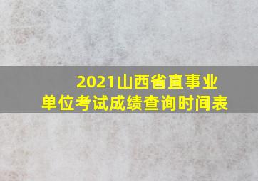 2021山西省直事业单位考试成绩查询时间表