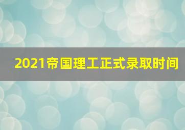 2021帝国理工正式录取时间