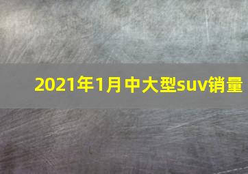 2021年1月中大型suv销量