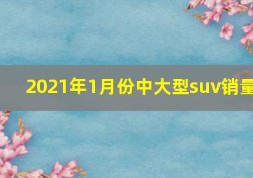 2021年1月份中大型suv销量