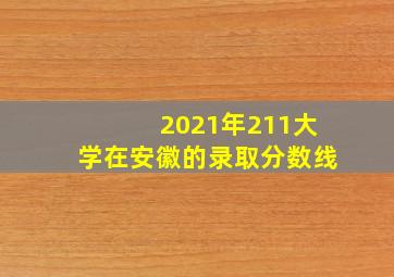 2021年211大学在安徽的录取分数线