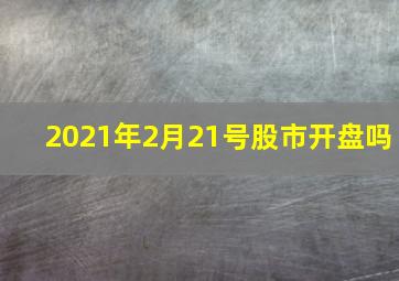 2021年2月21号股市开盘吗