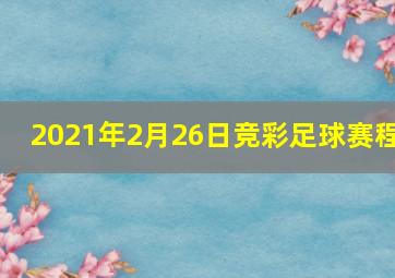 2021年2月26日竞彩足球赛程